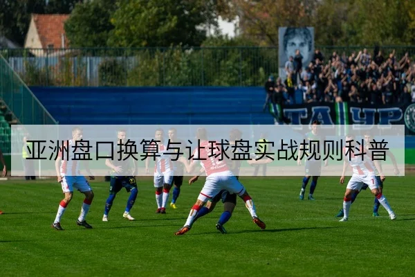 亚洲盘口换算与让球盘实战规则科普