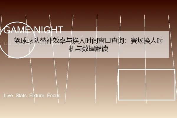 篮球球队替补效率与换人时间窗口查询：赛场换人时机与数据解读